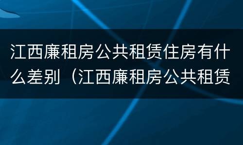 江西廉租房公共租赁住房有什么差别（江西廉租房公共租赁住房有什么差别嘛）