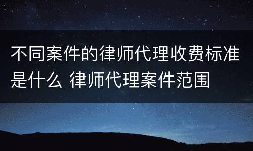 不同案件的律师代理收费标准是什么 律师代理案件范围