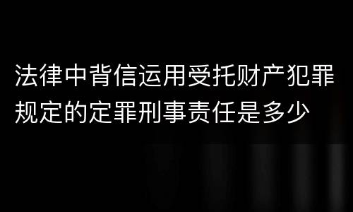 法律中背信运用受托财产犯罪规定的定罪刑事责任是多少
