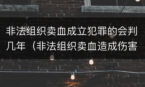 非法组织卖血成立犯罪的会判几年（非法组织卖血造成伤害构成什么罪）
