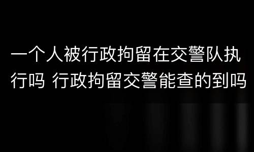 一个人被行政拘留在交警队执行吗 行政拘留交警能查的到吗