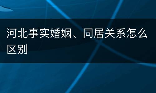 河北事实婚姻、同居关系怎么区别