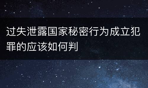过失泄露国家秘密行为成立犯罪的应该如何判