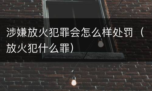 涉嫌放火犯罪会怎么样处罚（放火犯什么罪）