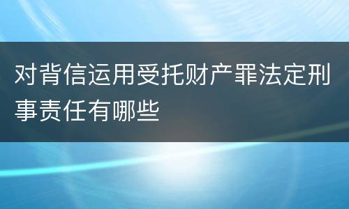 对背信运用受托财产罪法定刑事责任有哪些