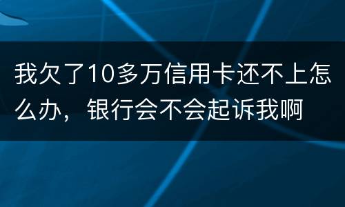 我欠了10多万信用卡还不上怎么办，银行会不会起诉我啊