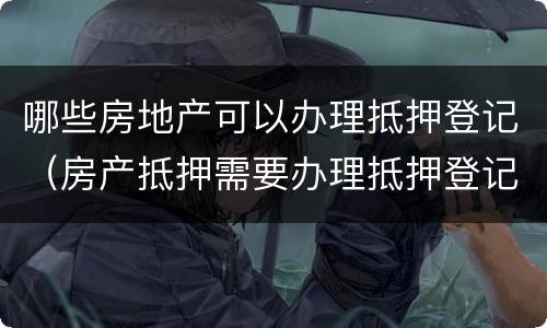 哪些房地产可以办理抵押登记（房产抵押需要办理抵押登记吗）