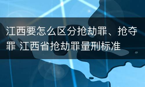 江西要怎么区分抢劫罪、抢夺罪 江西省抢劫罪量刑标准