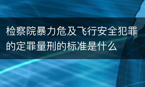 检察院暴力危及飞行安全犯罪的定罪量刑的标准是什么