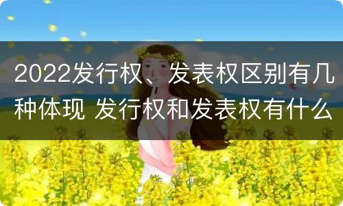 2022发行权、发表权区别有几种体现 发行权和发表权有什么区别