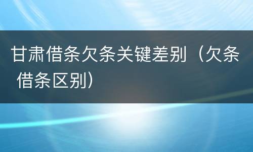 甘肃借条欠条关键差别（欠条 借条区别）