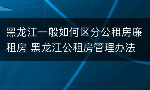 黑龙江一般如何区分公租房廉租房 黑龙江公租房管理办法