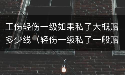 工伤轻伤一级如果私了大概赔多少线（轻伤一级私了一般赔多少钱）
