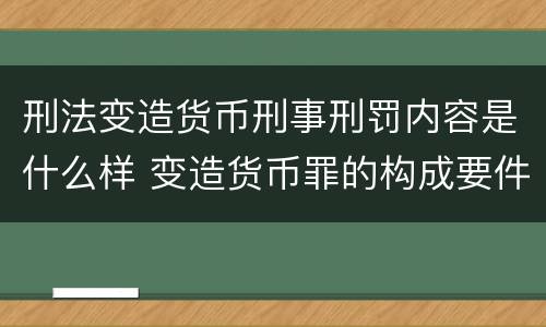刑法变造货币刑事刑罚内容是什么样 变造货币罪的构成要件