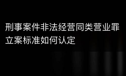 刑事案件非法经营同类营业罪立案标准如何认定