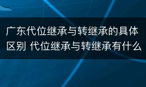 广东代位继承与转继承的具体区别 代位继承与转继承有什么区别?