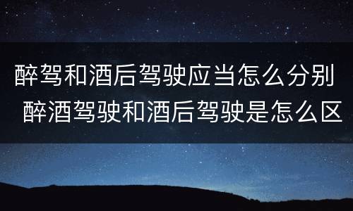 醉驾和酒后驾驶应当怎么分别 醉酒驾驶和酒后驾驶是怎么区分的