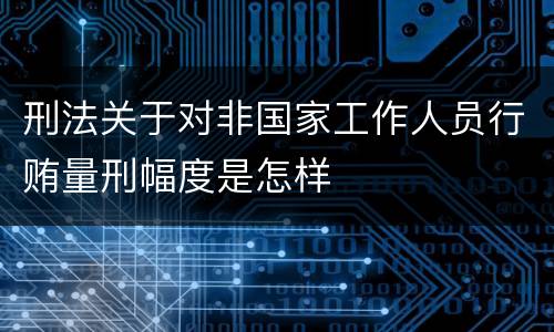 刑法关于对非国家工作人员行贿量刑幅度是怎样