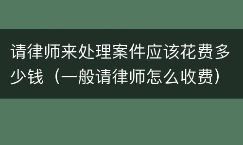 请律师来处理案件应该花费多少钱（一般请律师怎么收费）