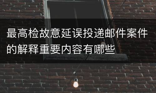 最高检故意延误投递邮件案件的解释重要内容有哪些