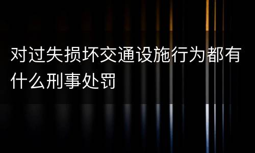 对过失损坏交通设施行为都有什么刑事处罚