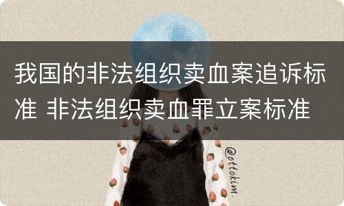 我国的非法组织卖血案追诉标准 非法组织卖血罪立案标准
