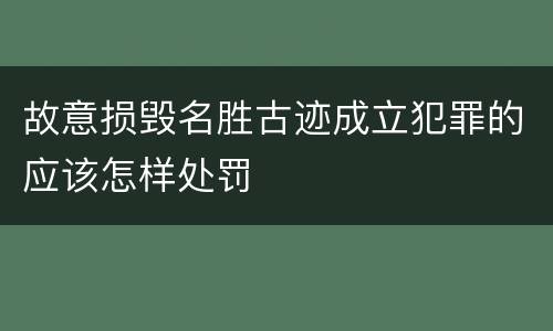 故意损毁名胜古迹成立犯罪的应该怎样处罚