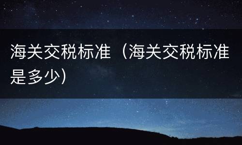 海关交税标准（海关交税标准是多少）
