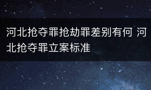 河北抢夺罪抢劫罪差别有何 河北抢夺罪立案标准