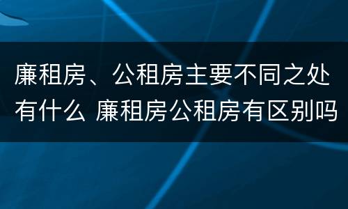 廉租房、公租房主要不同之处有什么 廉租房公租房有区别吗
