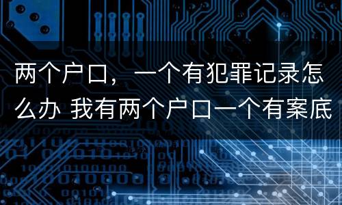 两个户口，一个有犯罪记录怎么办 我有两个户口一个有案底另一个有影响吗