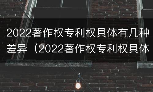 2022著作权专利权具体有几种差异（2022著作权专利权具体有几种差异）