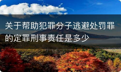 关于帮助犯罪分子逃避处罚罪的定罪刑事责任是多少