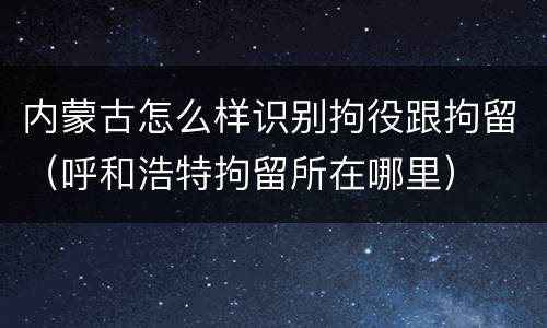 内蒙古怎么样识别拘役跟拘留（呼和浩特拘留所在哪里）