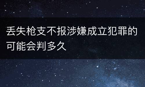 丢失枪支不报涉嫌成立犯罪的可能会判多久
