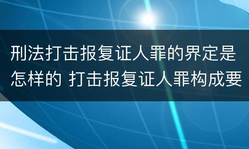 刑法打击报复证人罪的界定是怎样的 打击报复证人罪构成要件