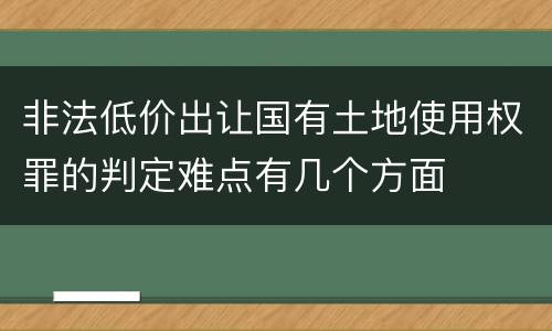 非法低价出让国有土地使用权罪的判定难点有几个方面