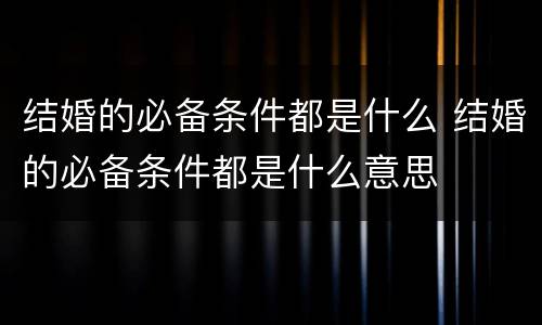 结婚的必备条件都是什么 结婚的必备条件都是什么意思