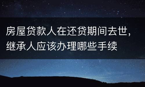 房屋贷款人在还贷期间去世，继承人应该办理哪些手续