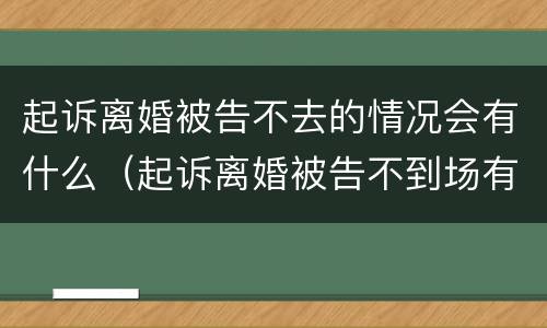 起诉离婚被告不去的情况会有什么（起诉离婚被告不到场有什么后果）