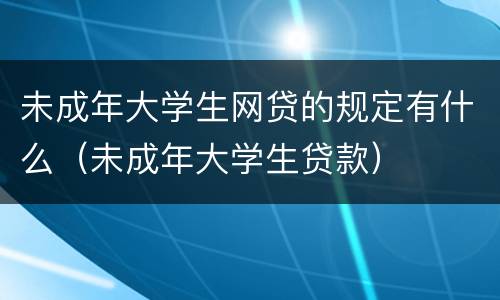 未成年大学生网贷的规定有什么（未成年大学生贷款）