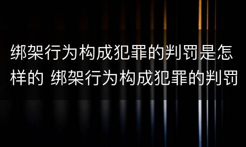绑架行为构成犯罪的判罚是怎样的 绑架行为构成犯罪的判罚是怎样的呢