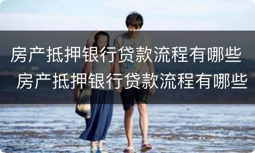 房产抵押银行贷款流程有哪些 房产抵押银行贷款流程有哪些手续