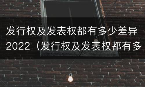 发行权及发表权都有多少差异2022（发行权及发表权都有多少差异2022年11月）
