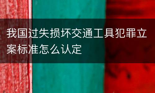 我国过失损坏交通工具犯罪立案标准怎么认定