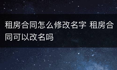 租房合同怎么修改名字 租房合同可以改名吗