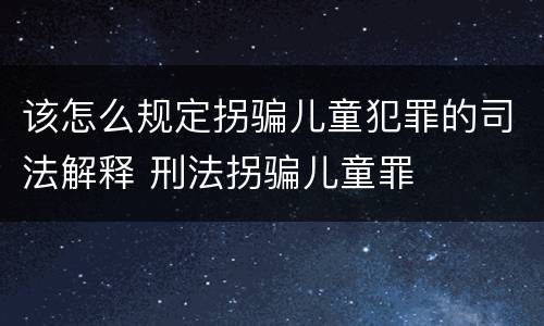 该怎么规定拐骗儿童犯罪的司法解释 刑法拐骗儿童罪