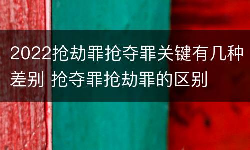 2022抢劫罪抢夺罪关键有几种差别 抢夺罪抢劫罪的区别