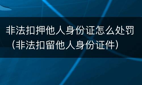 非法扣押他人身份证怎么处罚（非法扣留他人身份证件）
