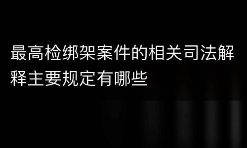 最高检绑架案件的相关司法解释主要规定有哪些